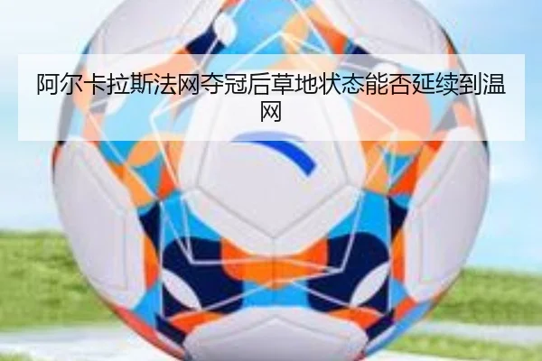 阿尔卡拉斯法网夺冠后草地状态能否延续到温网